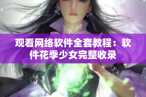 观看网络软件全套教程：软件花季少女完整收录