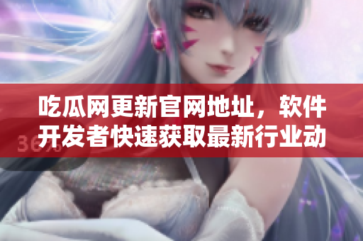 吃瓜网更新官网地址，软件开发者快速获取最新行业动态