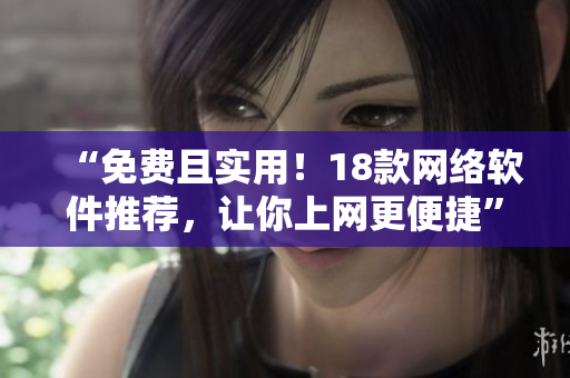 “免费且实用！18款网络软件推荐，让你上网更便捷”
