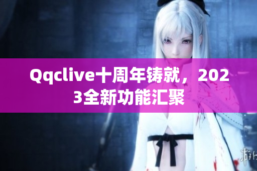 Qqclive十周年铸就，2023全新功能汇聚