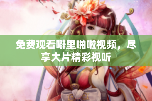 免费观看噼里啪啦视频，尽享大片精彩视听