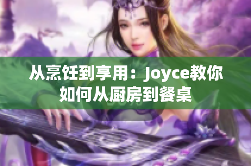 从烹饪到享用：Joyce教你如何从厨房到餐桌