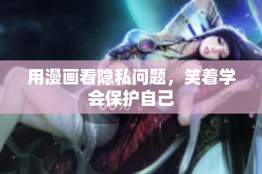 用漫画看隐私问题，笑着学会保护自己