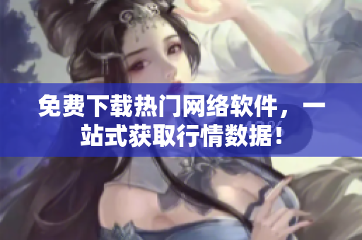 免费下载热门网络软件，一站式获取行情数据！