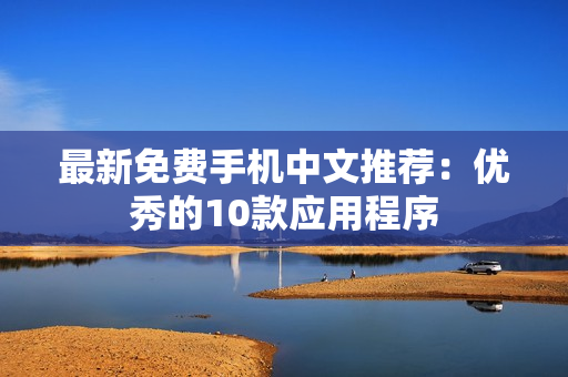 最新免费手机中文推荐：优秀的10款应用程序