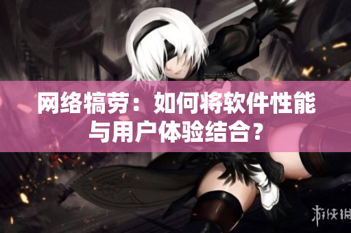 网络犒劳：如何将软件性能与用户体验结合？