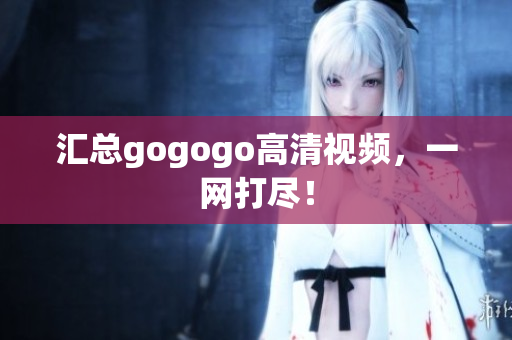 汇总gogogo高清视频，一网打尽！