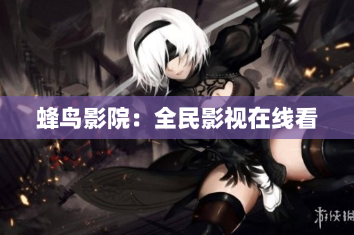 蜂鸟影院：全民影视在线看