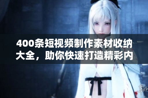 400条短视频制作素材收纳大全，助你快速打造精彩内容！