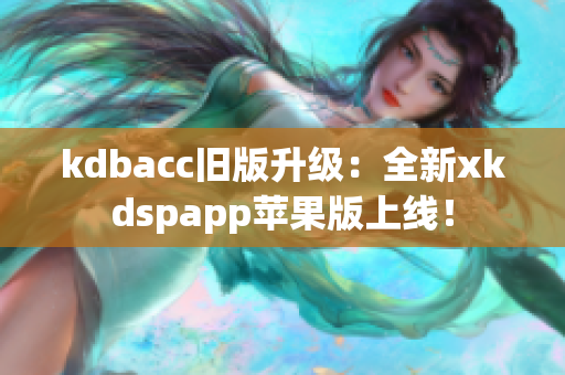 kdbacc旧版升级：全新xkdspapp苹果版上线！