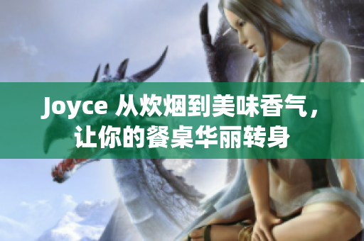 Joyce 从炊烟到美味香气，让你的餐桌华丽转身