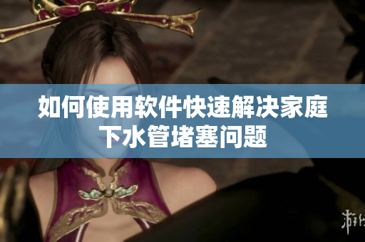 如何使用软件快速解决家庭下水管堵塞问题