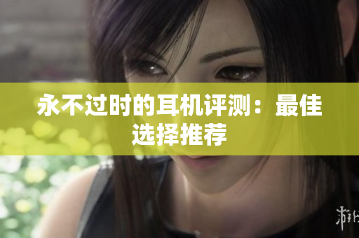 永不过时的耳机评测：最佳选择推荐