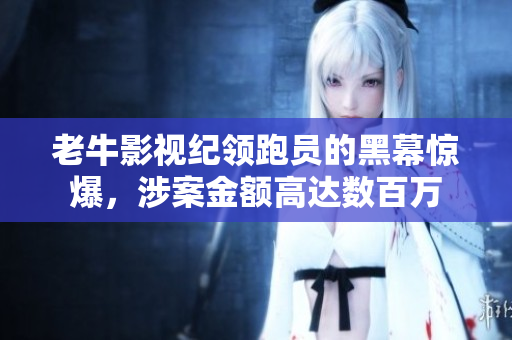 老牛影视纪领跑员的黑幕惊爆，涉案金额高达数百万