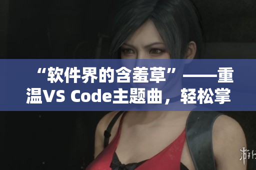 “软件界的含羞草”——重温VS Code主题曲，轻松掌握编程技巧