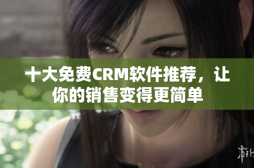十大免费CRM软件推荐，让你的销售变得更简单