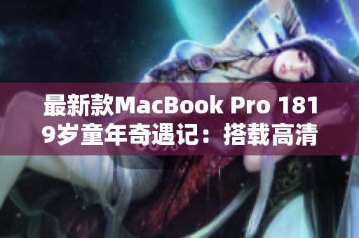 最新款MacBook Pro 1819岁童年奇遇记：搭载高清配置全面升级