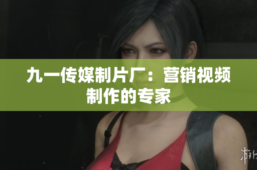 九一传媒制片厂：营销视频制作的专家