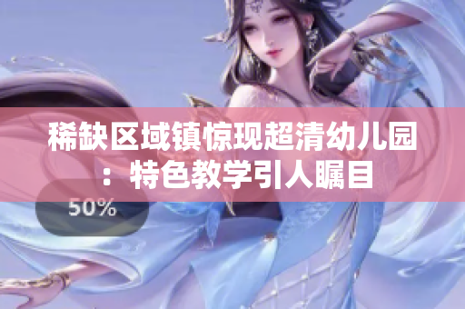 稀缺区域镇惊现超清幼儿园：特色教学引人瞩目