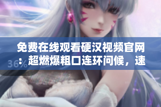 免费在线观看硬汉视频官网：超燃爆粗口连环问候，速来围观！