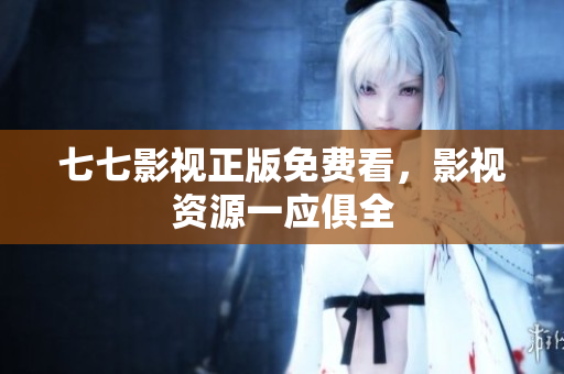 七七影视正版免费看，影视资源一应俱全