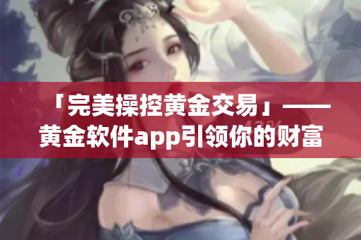 「完美操控黄金交易」——黄金软件app引领你的财富增值之路