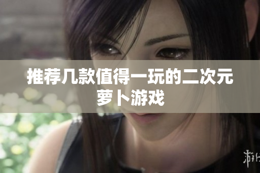 推荐几款值得一玩的二次元萝卜游戏