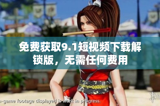免费获取9.1短视频下载解锁版，无需任何费用