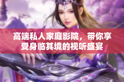 高端私人家庭影院，带你享受身临其境的视听盛宴