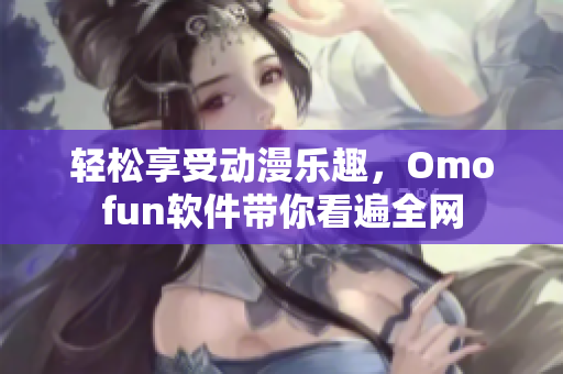 轻松享受动漫乐趣，Omofun软件带你看遍全网