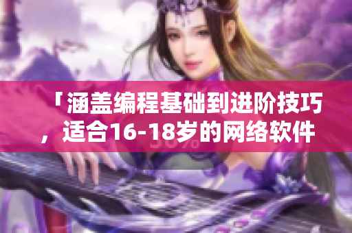 「涵盖编程基础到进阶技巧，适合16-18岁的网络软件学习指南」