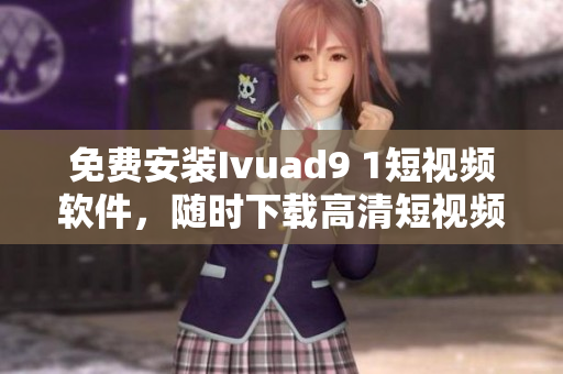 免费安装Ivuad9 1短视频软件，随时下载高清短视频