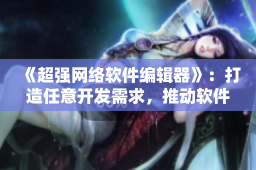 《超强网络软件编辑器》：打造任意开发需求，推动软件业创意纵横！