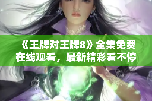 《王牌对王牌8》全集免费在线观看，最新精彩看不停！