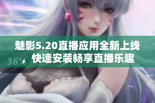 魅影5.20直播应用全新上线，快速安装畅享直播乐趣