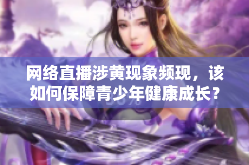 网络直播涉黄现象频现，该如何保障青少年健康成长？