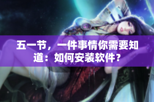 五一节，一件事情你需要知道：如何安装软件？