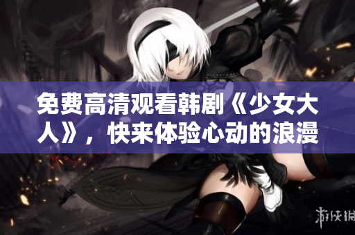 免费高清观看韩剧《少女大人》，快来体验心动的浪漫故事！