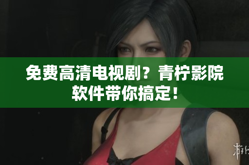 免费高清电视剧？青柠影院软件带你搞定！