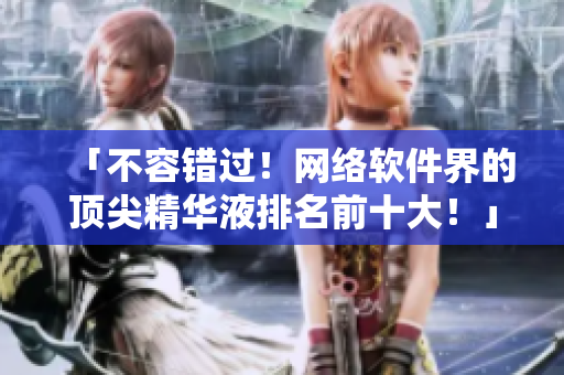 「不容错过！网络软件界的顶尖精华液排名前十大！」