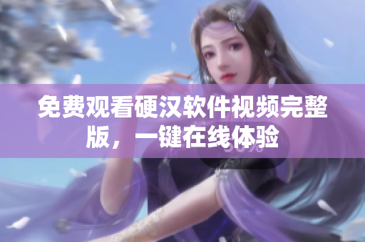 免费观看硬汉软件视频完整版，一键在线体验