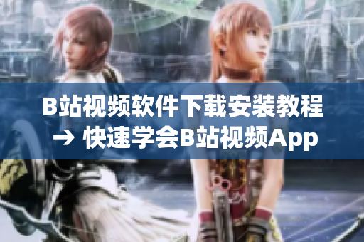 B站视频软件下载安装教程 → 快速学会B站视频App下载安装