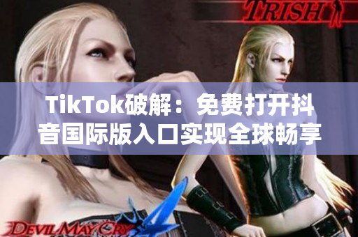 TikTok破解：免费打开抖音国际版入口实现全球畅享
