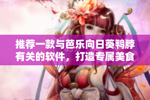 推荐一款与芭乐向日葵鸭脖有关的软件，打造专属美食之旅
