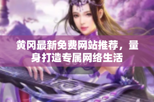 黄冈最新免费网站推荐，量身打造专属网络生活