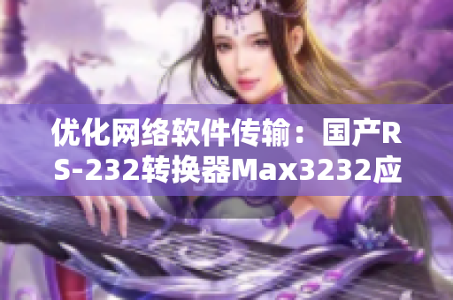 优化网络软件传输：国产RS-232转换器Max3232应用探析