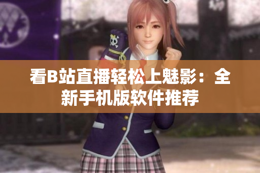看B站直播轻松上魅影：全新手机版软件推荐