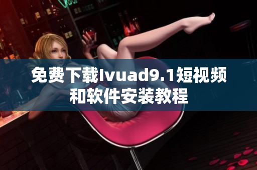 免费下载Ivuad9.1短视频和软件安装教程