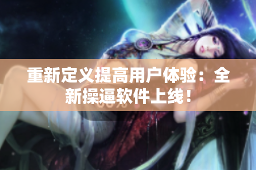 重新定义提高用户体验：全新操逼软件上线！