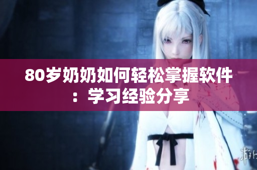 80岁奶奶如何轻松掌握软件：学习经验分享